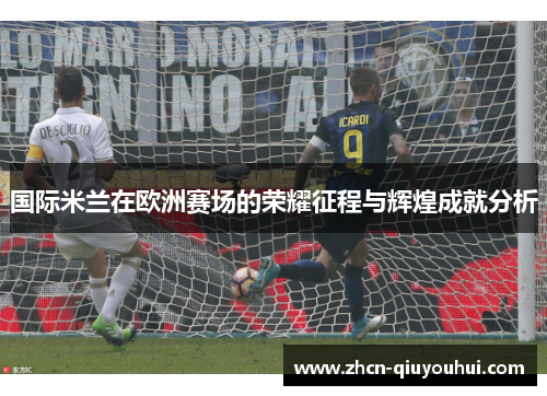 国际米兰在欧洲赛场的荣耀征程与辉煌成就分析