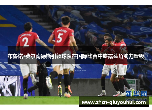 布鲁诺·费尔南德斯引领球队在国际比赛中崭露头角助力晋级
