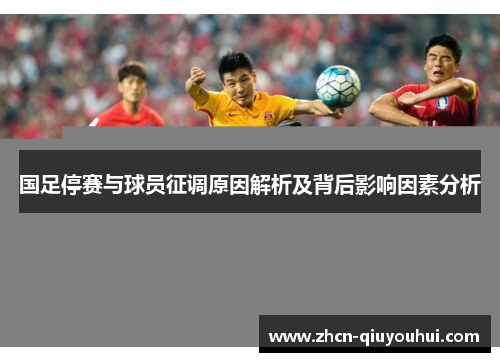 国足停赛与球员征调原因解析及背后影响因素分析