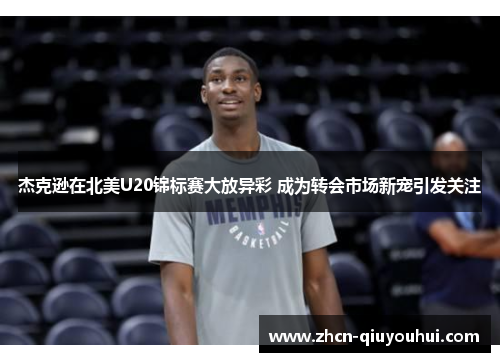 杰克逊在北美U20锦标赛大放异彩 成为转会市场新宠引发关注