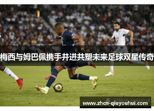 梅西与姆巴佩携手并进共塑未来足球双星传奇