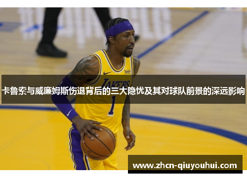 卡鲁索与威廉姆斯伤退背后的三大隐忧及其对球队前景的深远影响