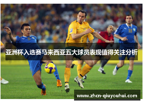 亚洲杯入选赛马来西亚五大球员表现值得关注分析