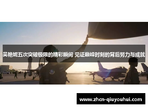 吴艳妮五次突破极限的精彩瞬间 见证巅峰时刻的背后努力与成就