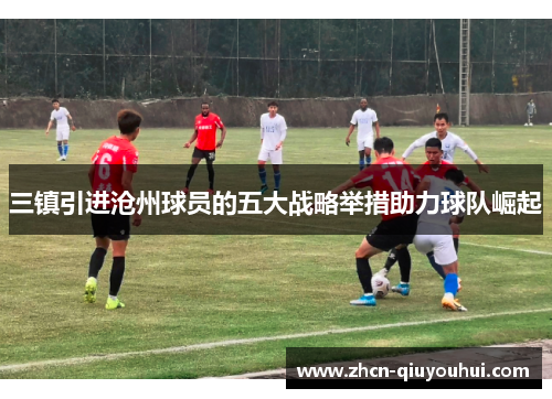 三镇引进沧州球员的五大战略举措助力球队崛起