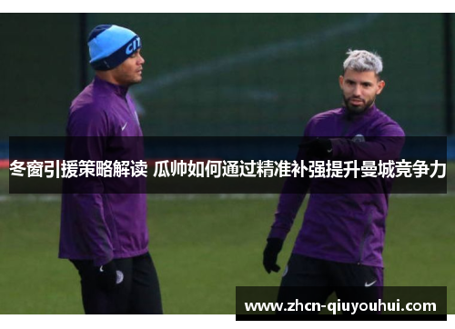 冬窗引援策略解读 瓜帅如何通过精准补强提升曼城竞争力