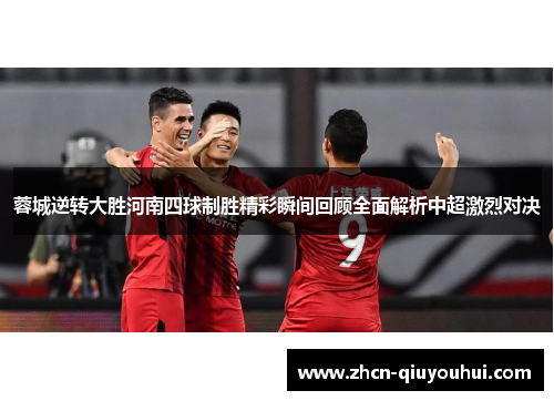 蓉城逆转大胜河南四球制胜精彩瞬间回顾全面解析中超激烈对决