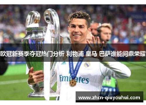 欧冠新赛季夺冠热门分析 利物浦 皇马 巴萨谁能问鼎荣耀