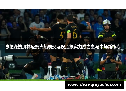 亨德森赞贝林厄姆火热表现展现顶级实力成为皇马中场新核心