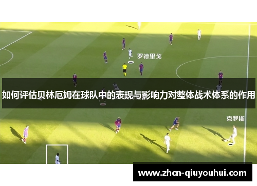 如何评估贝林厄姆在球队中的表现与影响力对整体战术体系的作用