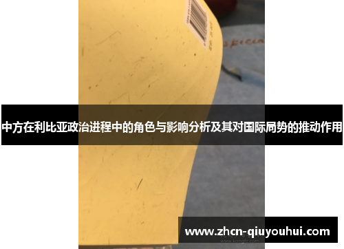 中方在利比亚政治进程中的角色与影响分析及其对国际局势的推动作用