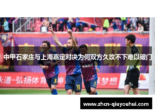 中甲石家庄与上海嘉定对决为何双方久攻不下难以破门