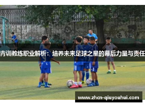 青训教练职业解析：培养未来足球之星的幕后力量与责任