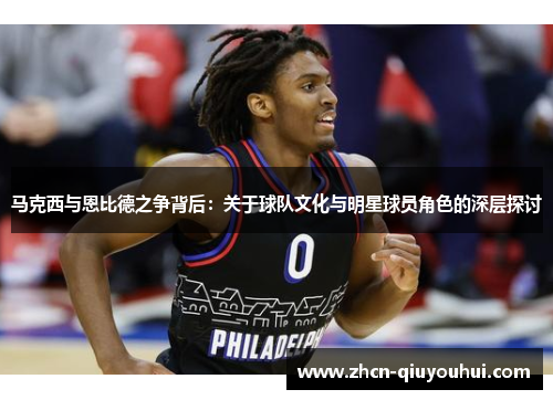 马克西与恩比德之争背后：关于球队文化与明星球员角色的深层探讨