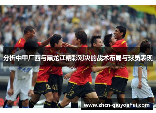 分析中甲广西与黑龙江精彩对决的战术布局与球员表现