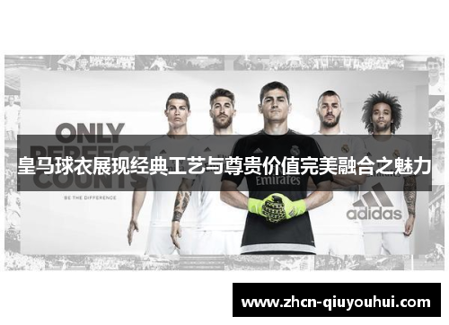 皇马球衣展现经典工艺与尊贵价值完美融合之魅力